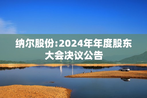 纳尔股份:2024年年度股东大会决议公告