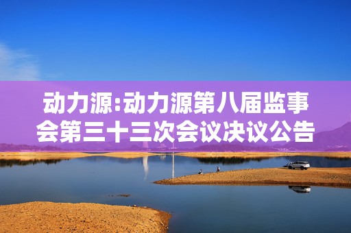 动力源:动力源第八届监事会第三十三次会议决议公告