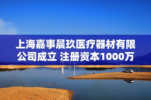 上海嘉事晨玖医疗器材有限公司成立 注册资本1000万人民币