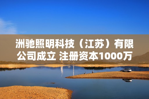 洲驰照明科技（江苏）有限公司成立 注册资本1000万人民币