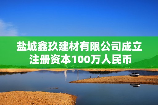 盐城鑫玖建材有限公司成立 注册资本100万人民币