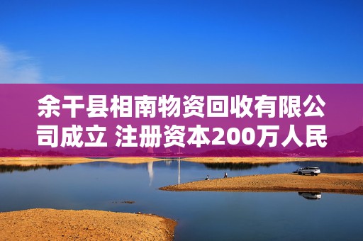 余干县相南物资回收有限公司成立 注册资本200万人民币