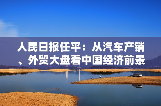 人民日报任平：从汽车产销、外贸大盘看中国经济前景
