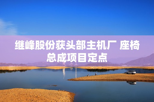 继峰股份获头部主机厂 座椅总成项目定点