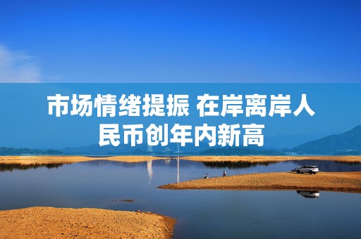 市场情绪提振 在岸离岸人民币创年内新高