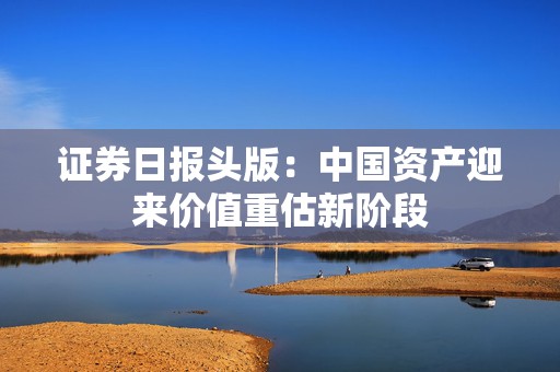证券日报头版：中国资产迎来价值重估新阶段