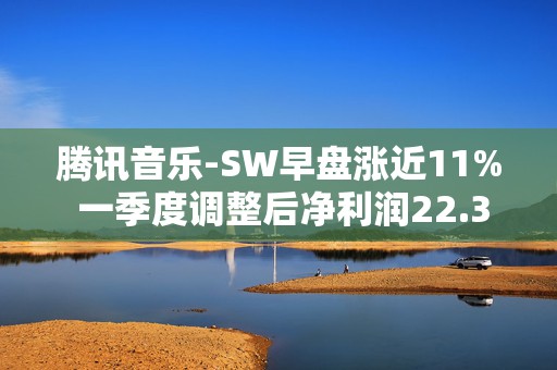 腾讯音乐-SW早盘涨近11% 一季度调整后净利润22.3亿元