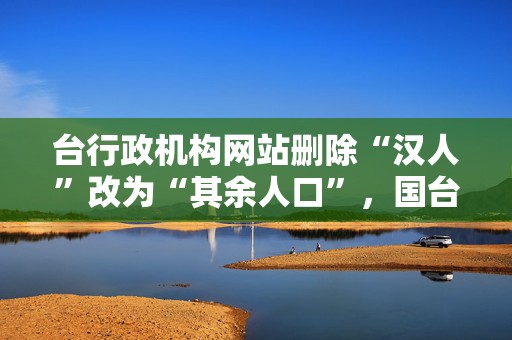 台行政机构网站删除“汉人”改为“其余人口”，国台办回应