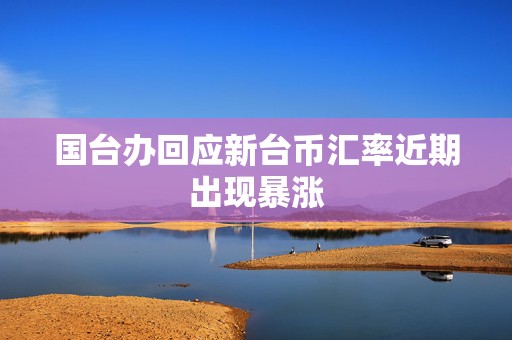 国台办回应新台币汇率近期出现暴涨