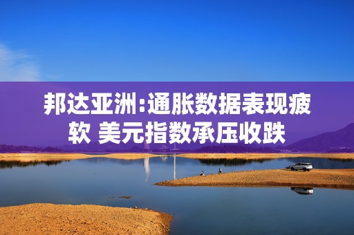 邦达亚洲:通胀数据表现疲软 美元指数承压收跌