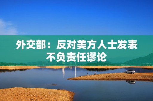 外交部：反对美方人士发表不负责任谬论