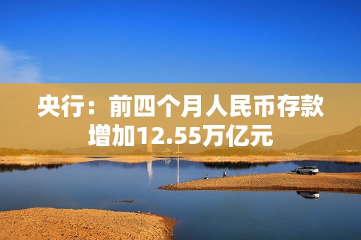 央行：前四个月人民币存款增加12.55万亿元
