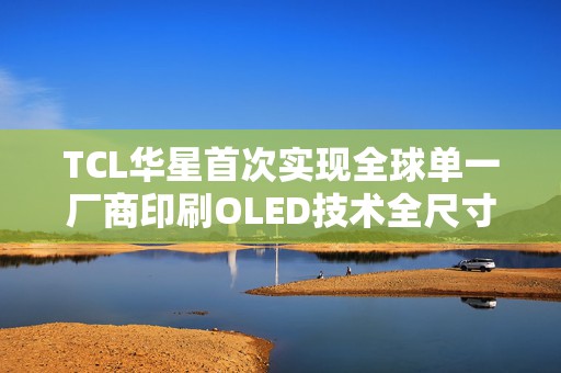 TCL华星首次实现全球单一厂商印刷OLED技术全尺寸覆盖