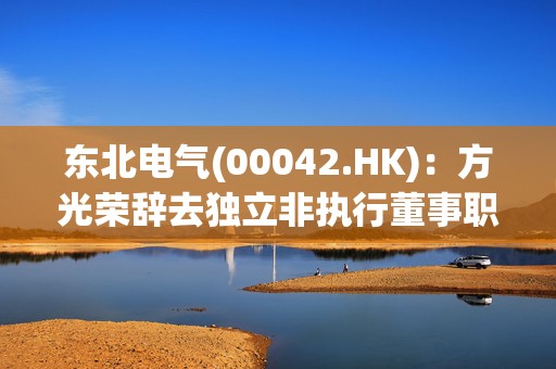 东北电气(00042.HK)：方光荣辞去独立非执行董事职务