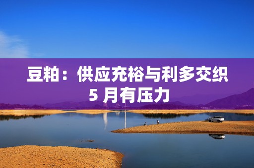 豆粕：供应充裕与利多交织 5 月有压力