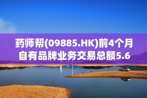 药师帮(09885.HK)前4个月自有品牌业务交易总额5.6亿元 同比增长532.3%