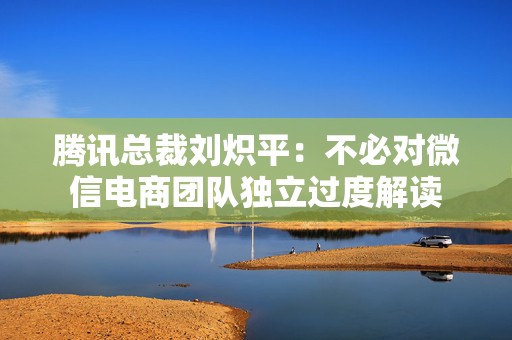 腾讯总裁刘炽平：不必对微信电商团队独立过度解读