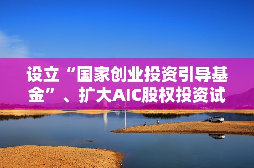 设立“国家创业投资引导基金”、扩大AIC股权投资试点范围……七部门发文：加快构建科技金融体制