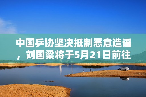 中国乒协坚决抵制恶意造谣，刘国梁将于5月21日前往多哈参加国际乒联会议