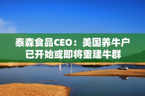 泰森食品CEO：美国养牛户已开始或即将重建牛群
