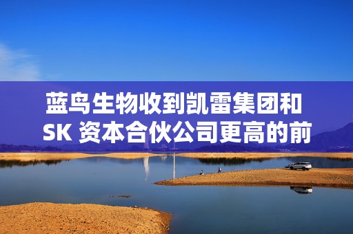 蓝鸟生物收到凯雷集团和 SK 资本合伙公司更高的前期收购报价