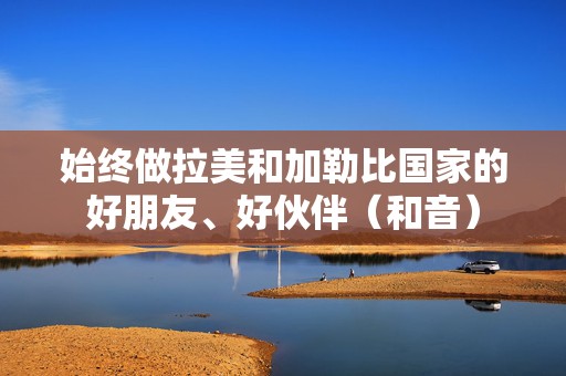 始终做拉美和加勒比国家的好朋友、好伙伴（和音）