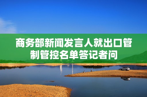 商务部新闻发言人就出口管制管控名单答记者问