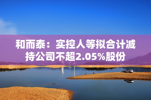 和而泰：实控人等拟合计减持公司不超2.05%股份