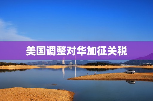 美国调整对华加征关税