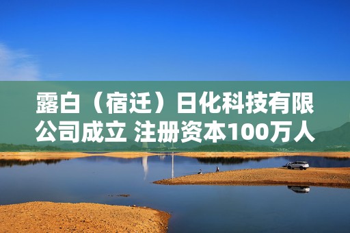 露白（宿迁）日化科技有限公司成立 注册资本100万人民币