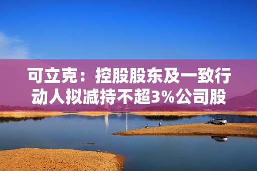 可立克：控股股东及一致行动人拟减持不超3%公司股份