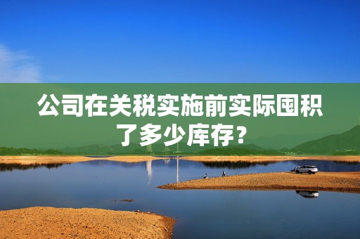 公司在关税实施前实际囤积了多少库存？  第1张