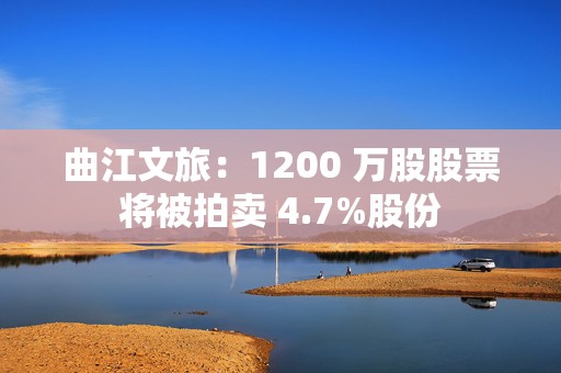 曲江文旅：1200 万股股票将被拍卖 4.7%股份