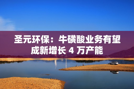 圣元环保：牛磺酸业务有望成新增长 4 万产能