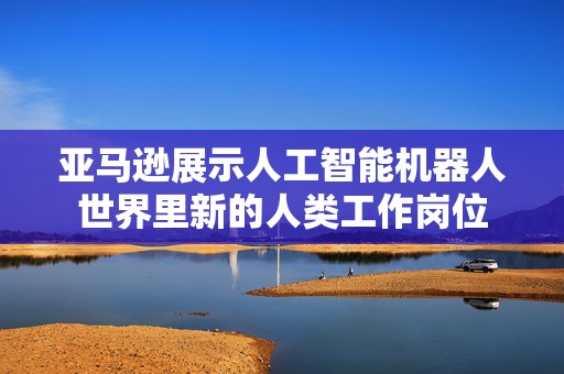 亚马逊展示人工智能机器人世界里新的人类工作岗位