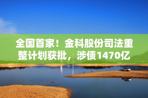 全国首家！金科股份司法重整计划获批，涉债1470亿