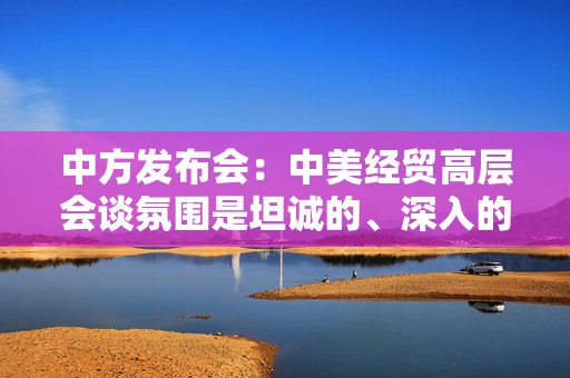 中方发布会：中美经贸高层会谈氛围是坦诚的、深入的、具有建设性的