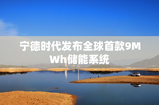 宁德时代发布全球首款9MWh储能系统