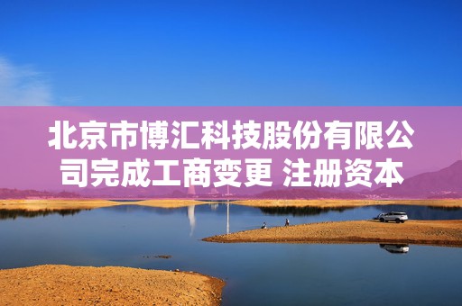 北京市博汇科技股份有限公司完成工商变更 注册资本增至4260万元