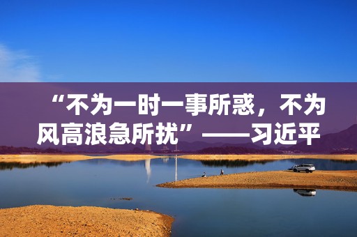 “不为一时一事所惑，不为风高浪急所扰”——习近平主席对俄罗斯进行国事访问并出席纪念苏联伟大卫国战争胜利80周年庆典纪实