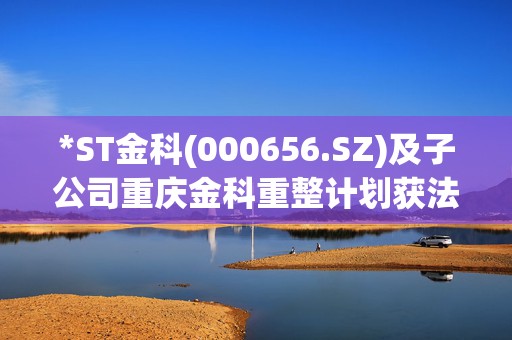 *ST金科(000656.SZ)及子公司重庆金科重整计划获法院裁定批准  第1张