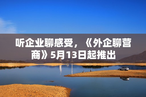 听企业聊感受，《外企聊营商》5月13日起推出  第1张