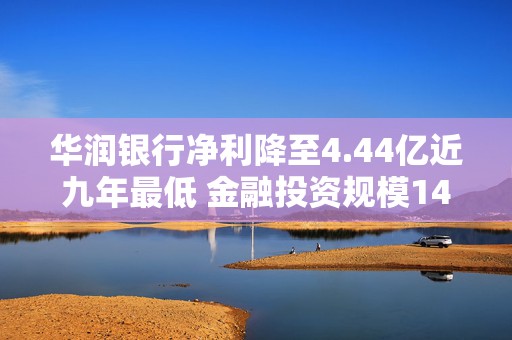 华润银行净利降至4.44亿近九年最低 金融投资规模1490亿减值损失增5倍