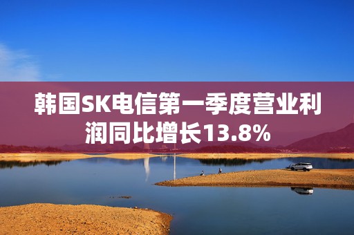 韩国SK电信第一季度营业利润同比增长13.8%