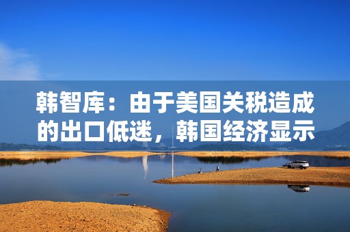 韩智库：由于美国关税造成的出口低迷，韩国经济显示出放缓迹象  第1张
