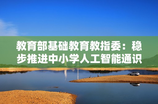 教育部基础教育教指委：稳步推进中小学人工智能通识教育