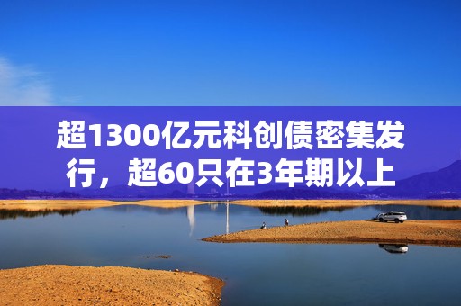 超1300亿元科创债密集发行，超60只在3年期以上