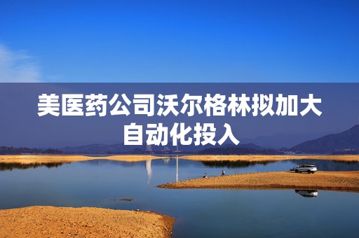 美医药公司沃尔格林拟加大自动化投入