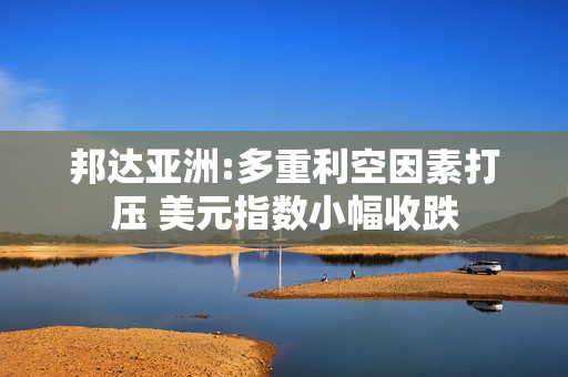 邦达亚洲:多重利空因素打压 美元指数小幅收跌
