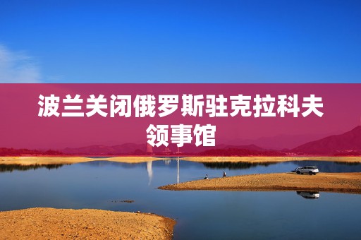 波兰关闭俄罗斯驻克拉科夫领事馆